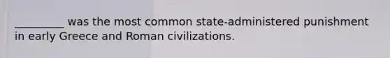 _________ was the most common state-administered punishment in early Greece and Roman civilizations.