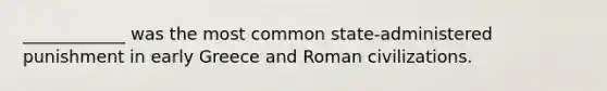 ____________ was the most common state-administered punishment in early Greece and Roman civilizations.