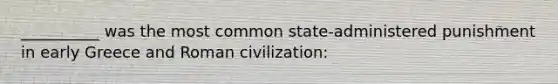 __________ was the most common state-administered punishment in early Greece and Roman civilization: