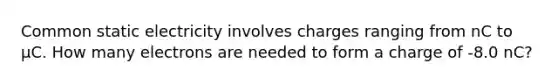 Common static electricity involves charges ranging from nC to μC. How many electrons are needed to form a charge of -8.0 nC?