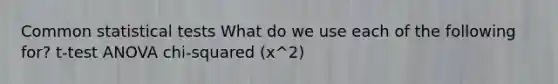 Common statistical tests What do we use each of the following for? t-test ANOVA chi-squared (x^2)