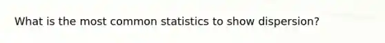 What is the most common statistics to show dispersion?