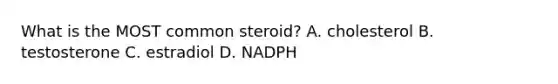 What is the MOST common steroid? A. cholesterol B. testosterone C. estradiol D. NADPH