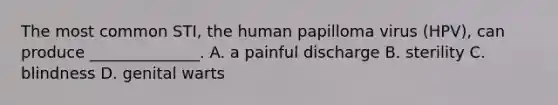 The most common STI, the human papilloma virus (HPV), can produce ______________. A. a painful discharge B. sterility C. blindness D. genital warts