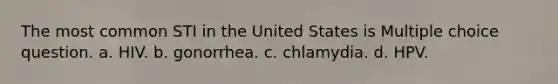 The most common STI in the United States is Multiple choice question. a. HIV. b. gonorrhea. c. chlamydia. d. HPV.