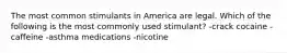 The most common stimulants in America are legal. Which of the following is the most commonly used stimulant? -crack cocaine -caffeine -asthma medications -nicotine