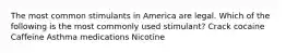 The most common stimulants in America are legal. Which of the following is the most commonly used stimulant? Crack cocaine Caffeine Asthma medications Nicotine