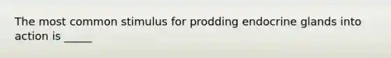 The most common stimulus for prodding endocrine glands into action is _____