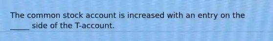 The common stock account is increased with an entry on the _____ side of the T-account.