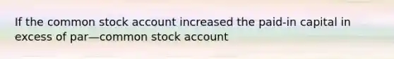 If the common stock account increased the paid-in capital in excess of par—common stock account