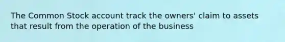 The Common Stock account track the owners' claim to assets that result from the operation of the business