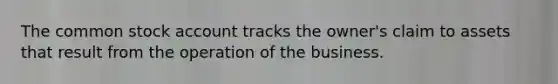 The common stock account tracks the owner's claim to assets that result from the operation of the business.