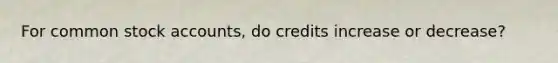 For <a href='https://www.questionai.com/knowledge/kl4oZmEKZC-common-stock' class='anchor-knowledge'>common stock</a> accounts, do credits increase or decrease?