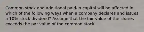 Common stock and additional paid-in capital will be affected in which of the following ways when a company declares and issues a 10% stock dividend? Assume that the fair value of the shares exceeds the par value of the common stock.