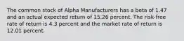 The common stock of Alpha Manufacturers has a beta of 1.47 and an actual expected return of 15.26 percent. The risk-free rate of return is 4.3 percent and the market rate of return is 12.01 percent.