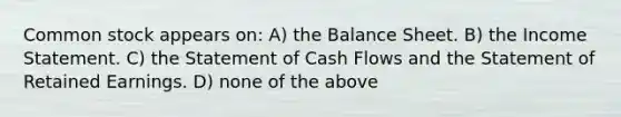 Common stock appears on: A) the Balance Sheet. B) the Income Statement. C) the Statement of Cash Flows and the Statement of Retained Earnings. D) none of the above