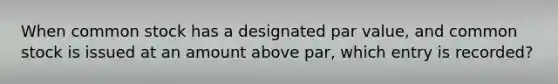 When common stock has a designated par value, and common stock is issued at an amount above par, which entry is recorded?