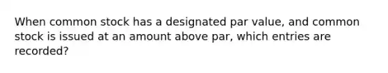 When common stock has a designated par value, and common stock is issued at an amount above par, which entries are recorded?