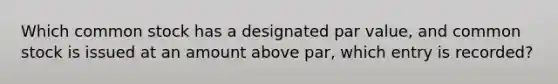 Which common stock has a designated par value, and common stock is issued at an amount above par, which entry is recorded?