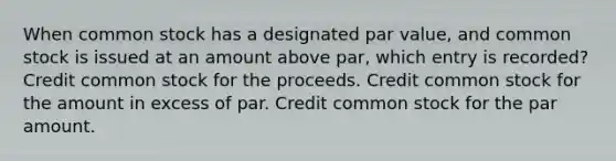 When common stock has a designated par value, and common stock is issued at an amount above par, which entry is recorded? Credit common stock for the proceeds. Credit common stock for the amount in excess of par. Credit common stock for the par amount.