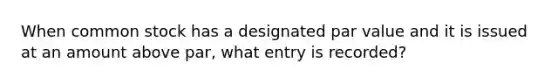 When common stock has a designated par value and it is issued at an amount above par, what entry is recorded?