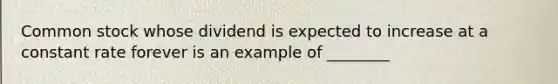 Common stock whose dividend is expected to increase at a constant rate forever is an example of ________