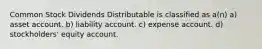 Common Stock Dividends Distributable is classified as a(n) a) asset account. b) liability account. c) expense account. d) stockholders' equity account.