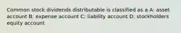 Common stock dividends distributable is classified as a A: asset account B: expense account C: liability account D: stockholders equity account