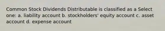 Common Stock Dividends Distributable is classified as a Select one: a. liability account b. stockholders' equity account c. asset account d. expense account