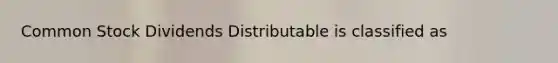 Common Stock Dividends Distributable is classified as