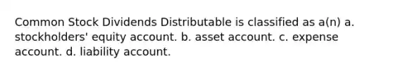 Common Stock Dividends Distributable is classified as a(n) a. stockholders' equity account. b. asset account. c. expense account. d. liability account.