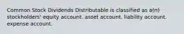 Common Stock Dividends Distributable is classified as a(n) stockholders' equity account. asset account. liability account. expense account.