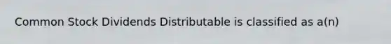 Common Stock Dividends Distributable is classified as a(n)