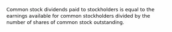 Common stock dividends paid to stockholders is equal to the earnings available for common stockholders divided by the number of shares of common stock outstanding.