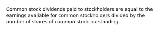 Common stock dividends paid to stockholders are equal to the earnings available for common stockholders divided by the number of shares of common stock outstanding.