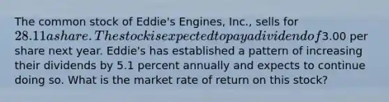 The common stock of Eddie's Engines, Inc., sells for 28.11 a share. The stock is expected to pay a dividend of3.00 per share next year. Eddie's has established a pattern of increasing their dividends by 5.1 percent annually and expects to continue doing so. What is the market rate of return on this stock?