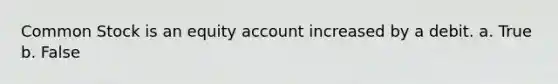 Common Stock is an equity account increased by a debit. a. True b. False