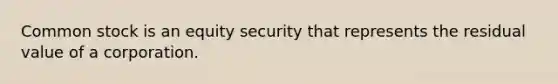 Common stock is an equity security that represents the residual value of a corporation.