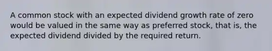 A common stock with an expected dividend growth rate of zero would be valued in the same way as preferred stock, that is, the expected dividend divided by the required return.