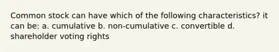 Common stock can have which of the following characteristics? it can be: a. cumulative b. non-cumulative c. convertible d. shareholder voting rights