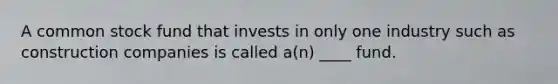 A common stock fund that invests in only one industry such as construction companies is called a(n) ____ fund.