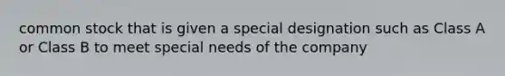 common stock that is given a special designation such as Class A or Class B to meet special needs of the company