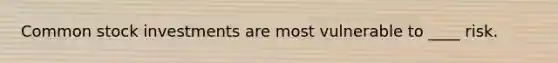 Common stock investments are most vulnerable to ____ risk.