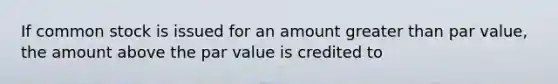 If common stock is issued for an amount greater than par value, the amount above the par value is credited to