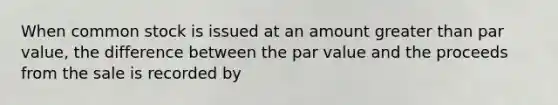 When common stock is issued at an amount greater than par value, the difference between the par value and the proceeds from the sale is recorded by