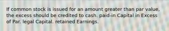 If common stock is issued for an amount <a href='https://www.questionai.com/knowledge/ktgHnBD4o3-greater-than' class='anchor-knowledge'>greater than</a> par value, the excess should be credited to cash. paid-in Capital in Excess of Par. legal Capital. retained Earnings.