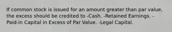 If common stock is issued for an amount greater than par value, the excess should be credited to -Cash. -Retained Earnings. -Paid-in Capital in Excess of Par Value. -Legal Capital.