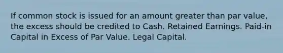 If common stock is issued for an amount greater than par value, the excess should be credited to Cash. Retained Earnings. Paid-in Capital in Excess of Par Value. Legal Capital.