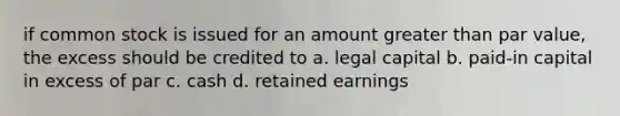 if common stock is issued for an amount greater than par value, the excess should be credited to a. legal capital b. paid-in capital in excess of par c. cash d. retained earnings