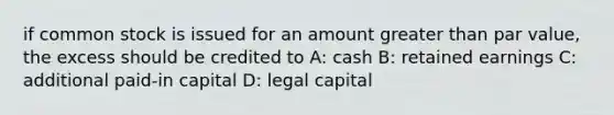 if common stock is issued for an amount greater than par value, the excess should be credited to A: cash B: retained earnings C: additional paid-in capital D: legal capital